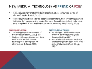 There is a need to provide students with the necessary tools to transition from a culture of consumption to a culture of creation(Eisenberg, 2011).