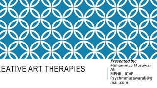 REATIVE ART THERAPIES
Presented by:
Muhammad Musawar
Ali
MPHIL, ICAP
Psychmmusawarali@g
mail.com 1
 