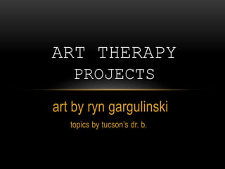 art by ryn gargulinski
topics by tucson’s dr. b.
ART THERAPY
PROJECTS
 