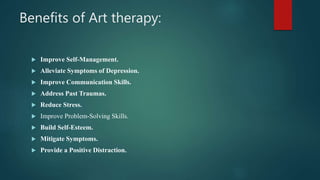 Benefits of Art therapy:
Improve Self-Management.
Alleviate Symptoms of Depression.
Improve Communication Skills.
Address Past Traumas.
Reduce Stress.
Improve Problem-Solving Skills.
Build Self-Esteem.
Mitigate Symptoms.
Provide a Positive Distraction.