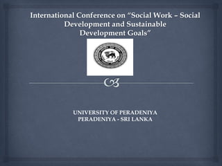 International Conference on “Social Work – Social
Development and Sustainable
Development Goals”
UNIVERSITY OF PERADENIYA
PERADENIYA - SRI LANKA
 