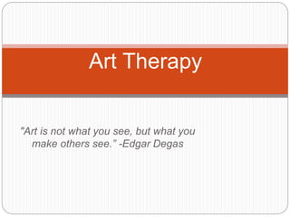 "Art is not what you see, but what you
make others see.” -Edgar Degas
Art Therapy
 