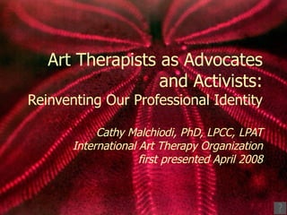 Art Therapists as Advocates and Activists: Reinventing Our Professional Identity Cathy Malchiodi, PhD, LPCC, LPAT International Art Therapy Organization first presented April 2008 