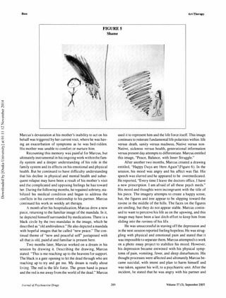 Bien Art Therapy
FIGURE S
Shame
Marcus's devastation at his mother's inability to act on his
behalf was triggered by her current visit, where he was hav­
ing an exacerbation of symptoms as he was bed-ridden.
His mother was unable to comfort or nurture him.
Recounting this memory was painful for Marcus, but
ultimately instrumental in his ongoing work withinthe fam­
ily system and a deeper understanding of his role in the
family system and its effects on his emotional and physical
health. But he continued to have difficulty understanding
that his decline in physical and mental health and subse­
quent relapse may have been a result of his mother's visit
and the complicated and opposing feelings he has toward
her. During the following months, he regained sobriety, sta­
bilized his medical condition and began to address the
conflicts in his current relationship to his partner. Marcus
continued his work in weekly art therapy.
A month after his hospitalization, Marcus drew a new
piece, returning to the familiar image of the mandala. In it,
he depicted himself surrounded by medications. There is a
black circle by the two mandalas in the image, which he
described as "old ambivalence." He also depicted a mandala
with hopeful images that he called "new peace." The con­
tinual theme of "new and peaceful self' juxtaposed with
all that is old, painful and familiar is present here.
Two months later, Marcus worked on a dream in his
session by drawing it. Describing the drawing, Marcus
stated: "This is me reaching up to the heavens for support.
The black is a gate opening to let the dead through who are
reaching up to try and get me. My dream is really about
living. The red is the life force. The green hand is peace
and the red is me away from the world of the dead." Marcus
Journal ofPsychoactive Drugs 289
used it to represent him and the life force itself. This image
continues to reiterate fundamental life polarities within: life
versus death, sanity versus madness, Native versus non­
Native, sickness versus health, generational information
versus present day attempts to differentiate. Marcus entitled
this image, "Peace, Balance, with Inner Struggle."
After another two months, Marcus created a drawing
entitled, "Happy Days are Here Again"(Figure 6). In the
session, his mood was angry and his affect was flat. His
speech was slurred and he appeared to be overmedicated.
He reported, "Every time I leave the doctors office, I have
a new prescription. I am afraid of all these psych meds."
His mood and thoughts were incongruent with the title of
his piece. The imagery attempts to create a happy scene,
but, the figures and tree appear to be slipping toward the
ravine in the middle of the hills. The faces on the figures
are smiling, but they do not appear stable. Marcus contin­
ued to want to perceive his life as on the upswing, and this
image may have been a last ditch effort to keep him from
sliding into the ravines of his life.
He was unsuccessful in staving offthe depression and
in the next session reported feeling hopeless. He was strug­
gling with physical and emotional pain and stated that it
was impossible to separate them. Marcus attempted to work
on a photo essay project to stabilize his mood. However,
his depression became entwined with his physical symp­
toms of pain, vomiting, fever, and sleep disturbances. His
thought processes were affected and ultimately Marcus be­
came suicidal, with intent and plan to harm himself and
was taken, against his will, to a psychiatric unit. After the
incident, he stated that he was angry with his partner and
Volume 37 (3), September 2005
Downloadedby[OsakaUniversity]at01:1112November2014
 