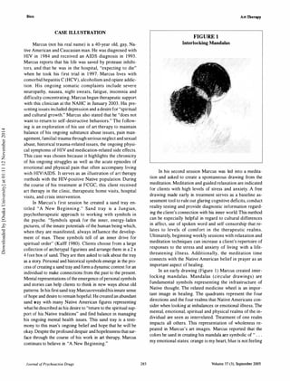Bien
CASE ILLUSTRATION
Marcus (not his real name) is a 40-year old, gay, Na­
tive American and Caucasian man. He was diagnosed with
HIV in 1 984 and received an AIDS diagnosis in 1993.
Marcus reports that his life was saved by protease inhibi­
tors, and that he was in the hospital, "expecting to die"
when he took his first trial in 1 997. Marcus lives with
comorbid hepatitis C (HCV), alcoholism and opiate addic­
tion. His ongoing somatic complaints include severe
neuropathy, nausea, night sweats, fatigue, insomnia and
difficulty concentrating. Marcus began therapeutic support
with this clinician at the NAHC in January 2003. His pre­
senting issues included depression and adesire for "spiritual
and cultural growth." Marcus also stated that he "does not
want to return to self-destructive behaviors." The follow­
ing is an exploration of his use of art therapy to maintain
balance of his ongoing substance abuse issues, pain man­
agement, familial trauma through serious neglect and sexual
abuse, historical trauma-related issues, the ongoing physi­
cal symptoms of HIV and medication-related side effects.
This case was chosen because it highlights the chronicity
of his ongoing struggles as well as the acute episodes of
emotional and physical pain that often accompany living
wllh HIVIAIDS. It serves as an illustration of art therapy
methods with the HIV-positive Native population. During
the course of his treatment at FCGC, this client received
art therapy in the clinic, therapeutic home visits, hospital
visits, and crisis intervention.
In Marcus's first session he created a sand tray en­
titled "A New Beginning." Sand tray is a Jungian,
psychotherapeutic approach to working with symbols in
the psyche. "Symbols speak for the inner, energy-laden
pictures, of the innate potentials ofthe human being which,
when they are manifested, always influence the develop­
ment of man. These symbols tell of an inner drive for
spiritual order" (Kalff 1980). Clients choose from a large
collection of archetypal figurines and arrange them in a 2 x
4 foot box of sand. They are then asked to talk about the tray
as a story. Personal and historical symbols emerge in the pro­
cess ofcreating a sand tray and form a dynamic context for an
individual to make connections from the past to the present.
Mental representations ofthe emergence ofpersonal symbols
and stories can help clients to think in new ways about old
patterns. In his first sand tray Marcusrevealedhis innate sense
ofhope and desire to remain hopeful. He created an abundant
sand tray with many Native American figures representing
what he described as his desire to "return to the spiritual sup­
port of his Native traditions" and find balance in managing
his ongoing mental health issues. This sand tray is a testi­
mony to this man's ongoing belief and hope that he will be
okay. Despite the profound despair and hopelessness that sur­
face through the course of his work in art therapy, Marcus
continues to believe in "A New Beginning."
Journal ofPsychoactive Drugs 285
FIGURE 1
Interlocking Mandalas
Art Therapy
In his second session Marcus was led into a medita­
tion and asked to create a spontaneous drawing from the
meditation. Meditation and guided relaxation are indicated
for clients with high levels of stress and anxiety. A free
drawing made early in treatment serves as a baseline as­
sessment tool to rule out glaring cognitive deficits, conduct
reality testing and provide diagnostic information regard­
ing the client's connection with his inner world. This method
can be especially helpful in regard to cultural differences
in affect, use of spoken word and self-censorship that re­
lates to levels of comfort in the therapeutic realms.
Ultimately, beginning weekly sessions with relaxation and
meditation techniques can increase a client's repertoire of
responses to the stress and anxiety of living with a life­
threatening illness. Additionally, the meditation time
connects with the Native American belief in prayer as an
important aspect of healing.
In an early drawing (Figure 1 ) Marcus created inter­
locking mandalas. Mandalas (circular drawings) are
fundamental symbols representing the infrastructure of
Native thought. The related medicine wheel is an impor­
tant image in healing. The quadrants represent the four
directions and the four realms that Native Americans con­
sider when looking at imbalances or emotional illness. The
mental, emotional, spiritual and physical realms of the in­
dividual are seen as interrelated. Treatment of one realm
impacts all others. This representation of wholeness re­
peated in Marcus's art images. Marcus reported that the
colors he used in creating his mandala are symbolic of " . . .
my emotional states: orange is my heart, blue is not feeling
Volume 37 (3), September 2005
Downloadedby[OsakaUniversity]at01:1112November2014
 