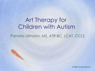 Art Therapy for  Children with Autism Pamela Ullmann, MS, ATR-BC, LCAT, CCLS © 2009 Pamela Ullmann 