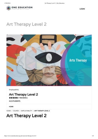 17/09/2018 Art Therapy Level 2 - One Education
https://www.oneeducation.org.uk/course/art-therapy-level-2/ 1/8
Art Therapy Level 2
HOME
HOME / COURSE / EMPLOYABILITY / ART THERAPY LEVEL 2
Art Therapy Level 2
Employability
Art Therapy Level 2
( 7 REVIEWS )
413 STUDENTS

LOGIN
 