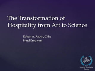 The Transformation of
Hospitality from Art to Science
Robert A. Rauch, CHA
HotelGuru.com
 