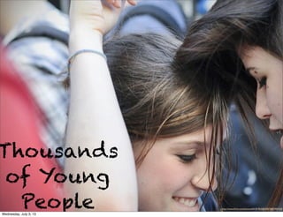 Thousands
of Young
People http://www.ﬂickr.com/photos/64181963@N00/5887445428/
Wednesday, July 3, 13
 