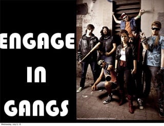 ENGAGE
IN
GANGS http://www.ﬂickr.com/photos/49503002894@N01/3721984564/
Wednesday, July 3, 13
 