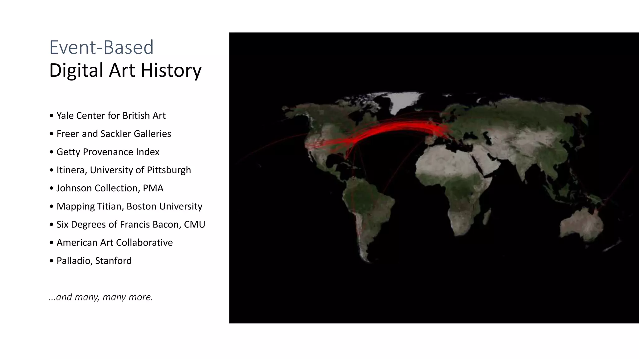 Event-Based
Digital Art History
• Yale Center for British Art
• Freer and Sackler Galleries
• Getty Provenance Index
• Itinera, University of Pittsburgh
• Johnson Collection, PMA
• Mapping Titian, Boston University
• Six Degrees of Francis Bacon, CMU
• American Art Collaborative
• Palladio, Stanford
…and many, many more.
 