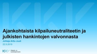 Ajankohtaista kilpailuneutraliteetin ja
julkisten hankintojen valvonnasta
Johtaja Arttu Juuti
22.5.2019
 