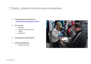 5 © 2014 Artturintupa
Talkoita, yhteisiä hetkiä ja pieniä tempauksia
•  Talkookul4uurin	
  edistäminen	
  
h4p://www.talkoot.ﬁ/opas/jarjesta-­‐talkoot/	
  
	
  
•  Eri	
  muotoja	
  
–  Korjaamot	
  
–  Yhteisten	
  'lojen	
  ehostaminen	
  
–  Työpajat	
  
–  Yhteistreenit	
  
•  Yhteisöllisyys	
  ja	
  yhteishenki	
  
•  KeiQö	
  käyte4ävissä	
  
–  Kahvit,	
  letut,pannarit	
  
	
  
	
  
	
  
 
