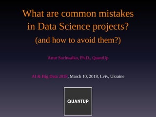 What are common mistakes
in Data Science projects?
(and how to avoid them?)
Artur Suchwałko, Ph.D., QuantUp
AI & Big Data 2018, March 10, 2018, Lviv, Ukraine
 