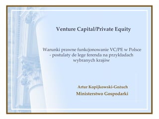 Venture Capital/Private Equity 


Warunki prawne funkcjonowanie VC/PE w Polsce 
  ‐ postulaty de lege ferenda na przykładach 
              wybranych krajów




               Artur Kopijkowski‐Gożuch
               Ministerstwo Gospodarki