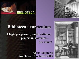 BIBLIOTECA Llegir per pensar, sen tir,   estimar,  projectar,   c onviure… per viure! Ar tur Noguerol Barcelona, 17  octubre 2007 Biblioteca i cur rículum 