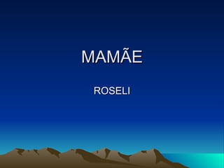 MAMÃE ROSELI 
