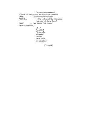 De sono tou mesmo a caí!
(Trazem-lhe uma cadeira, na qual ele cai sentado.)
CORO          — De sono está mesmo a cair!
ARRUDA              — Que vinho mau! Que brincadeira!
                    Quero dormi! Quero dormi!
CORO          — Pode dormir! Pode dormir!
(Arruda adormece.)
                    Uf! Uf!
                    Fa caldo !
                    Ai, que calor
                    abrasador!
                    Escaldo!
                    Isto é, talvez,
                    noventa e três!

                              [Cai o pano]
 
