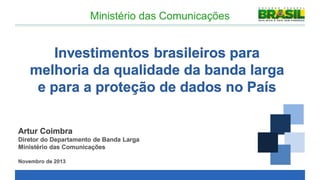 Ministério das Comunicações

Investimentos brasileiros para
melhoria da qualidade da banda larga
e para a proteção de dados no País
Artur Coimbra
Diretor do Departamento de Banda Larga
Ministério das Comunicações
Novembro de 2013

 
