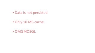 • Data is not persisted
• Only 10 MB cache
• OMG NOSQL
 