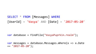 SELECT * FROM [Messages] WHERE
[UserId] = 'Vasya' AND [Date] = '2017-05-20'
var database = FindFile("VasyaPuprkin.realm");
var messages = database.Messages.Where(x => x.Date
== "2017-05-20");
 
