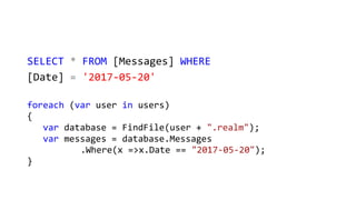SELECT * FROM [Messages] WHERE
[Date] = '2017-05-20'
foreach (var user in users)
{
var database = FindFile(user + ".realm");
var messages = database.Messages
.Where(x =>x.Date == "2017-05-20");
}
 