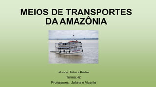 MEIOS DE TRANSPORTES
DA AMAZÔNIA
Alunos: Artur e Pedro
Turma: 42
Professores: Juliana e Vicente
 