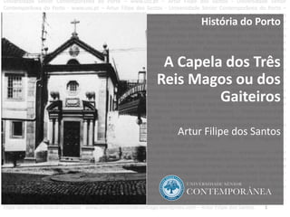 1
História do Porto
A Capela dos Três
Reis Magos ou dos
Gaiteiros
Artur Filipe dos Santos
 