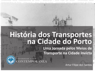 1
História dos Transportes
na Cidade do Porto
Uma Jornada pelos Meios de
Transporte na Cidade Invicta
Artur Filipe dos Santos
 