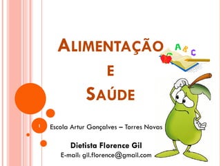 ALIMENTAÇÃO
                 E
               SAÚDE
1   Escola Artur Gonçalves – Torres Novas

          Dietista Florence Gil
       E-mail: gil.florence@gmail.com
 