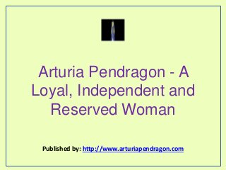 Arturia Pendragon - A
Loyal, Independent and
Reserved Woman
Published by: http://www.arturiapendragon.com
 
