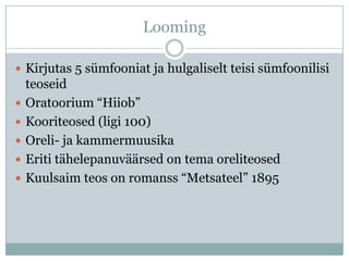 Looming

 Kirjutas 5 sümfooniat ja hulgaliselt teisi sümfoonilisi
    teoseid
   Oratoorium “Hiiob”
   Kooriteosed (ligi 100)
   Oreli- ja kammermuusika
   Eriti tähelepanuväärsed on tema oreliteosed
   Kuulsaim teos on romanss “Metsateel” 1895
 