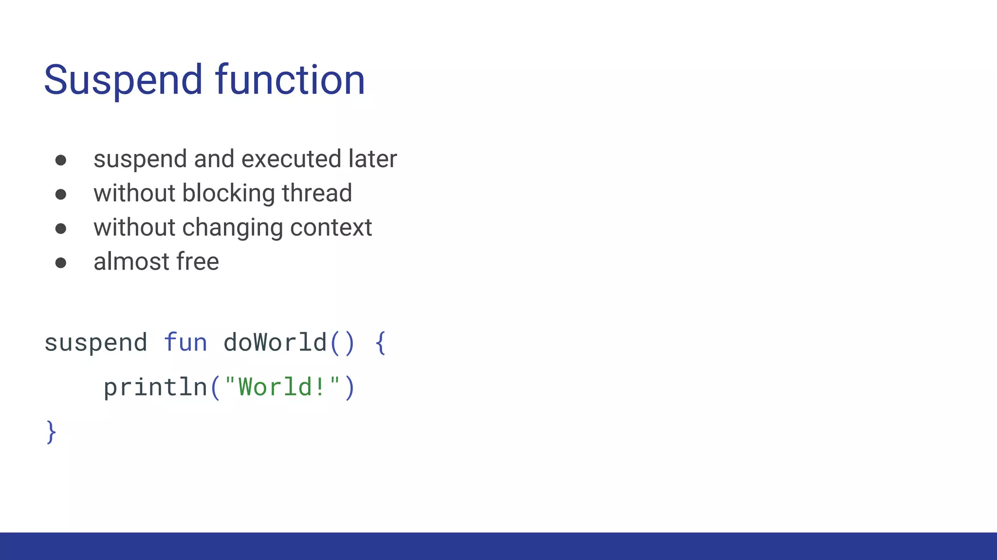 Suspend function
● suspend and executed later
● without blocking thread
● without changing context
● almost free
suspend fun doWorld() {
println("World!")
}
 