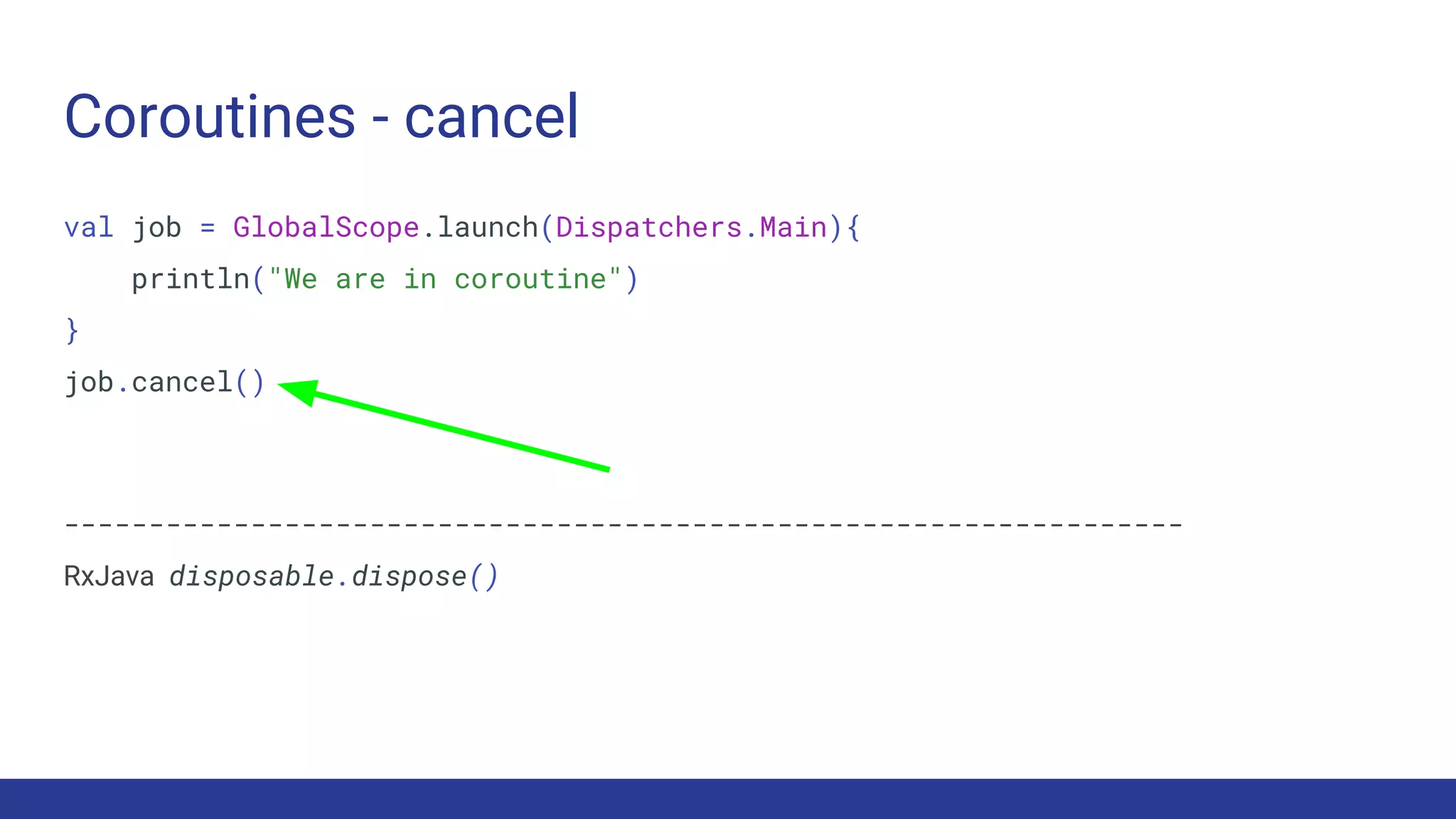 Coroutines - cancel
val job = GlobalScope.launch(Dispatchers.Main){
println("We are in coroutine")
}
job.cancel()
------------------------------------------------------------------
RxJava disposable.dispose()
 