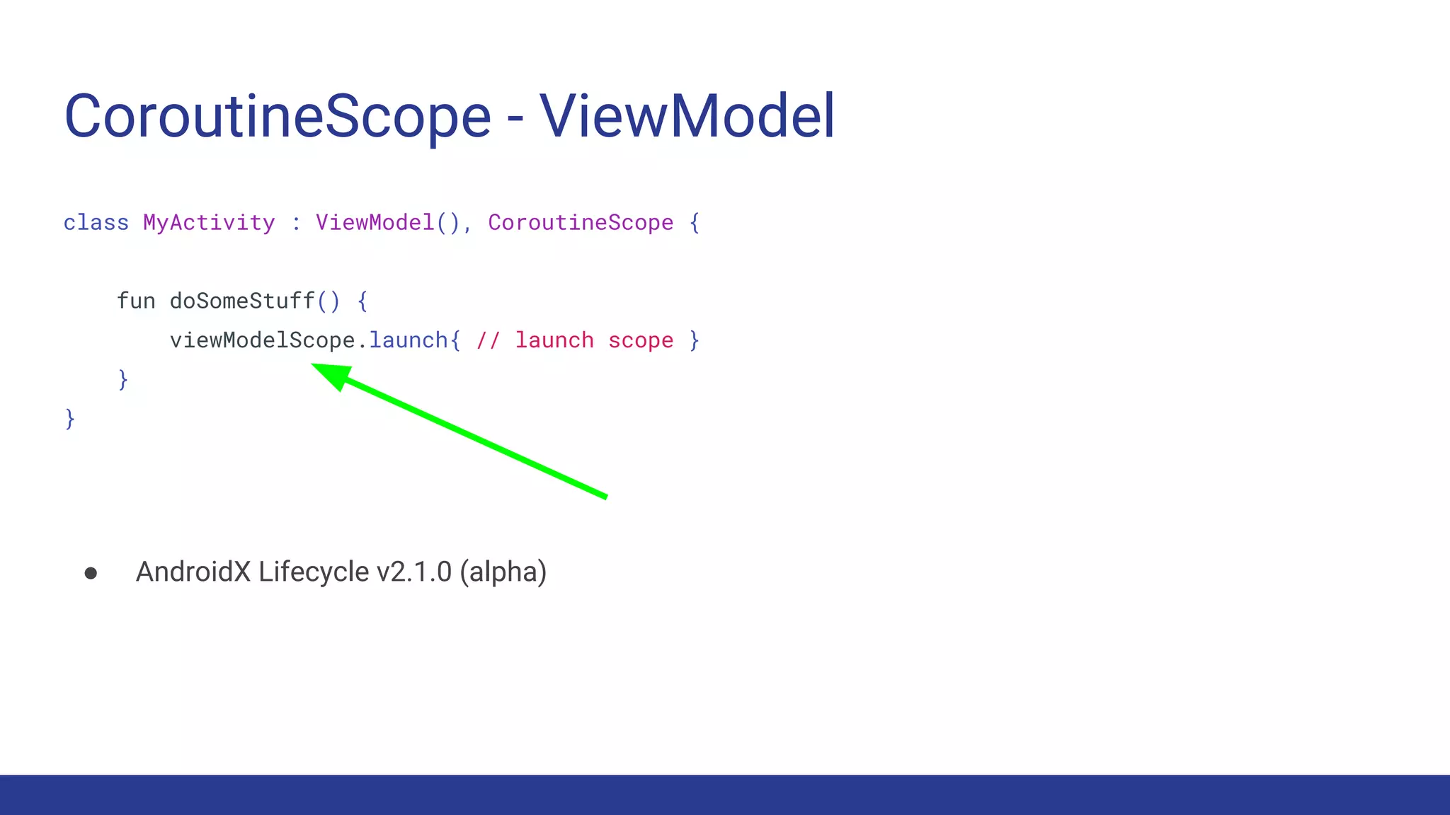 CoroutineScope - ViewModel
class MyActivity : ViewModel(), CoroutineScope {
fun doSomeStuff() {
viewModelScope.launch{ // launch scope }
}
}
● AndroidX Lifecycle v2.1.0 (alpha)
 