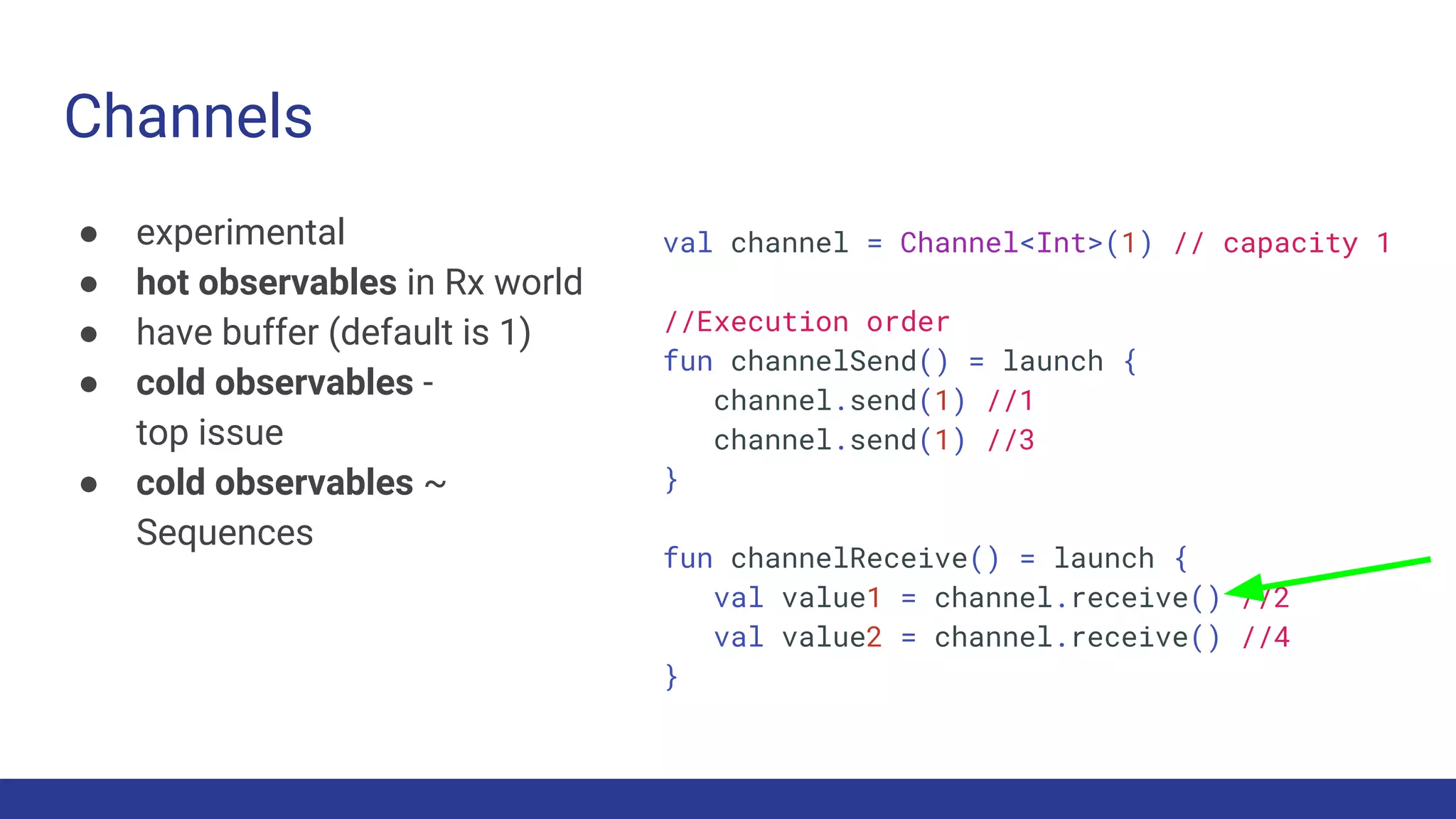 Channels
● experimental
● hot observables in Rx world
● have buffer (default is 1)
● cold observables -
top issue
● cold observables ~
Sequences
val channel = Channel<Int>(1) // capacity 1
//Execution order
fun channelSend() = launch {
channel.send(1) //1
channel.send(1) //3
}
fun channelReceive() = launch {
val value1 = channel.receive() //2
val value2 = channel.receive() //4
}
 