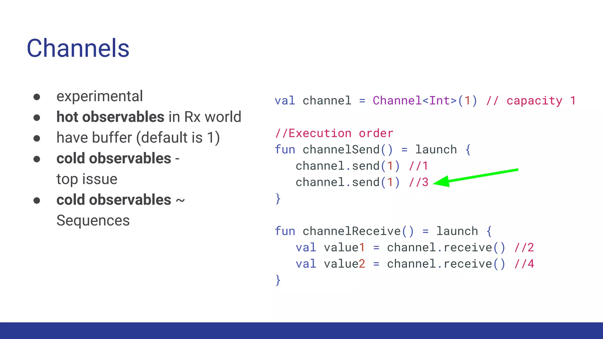Channels
● experimental
● hot observables in Rx world
● have buffer (default is 1)
● cold observables -
top issue
● cold observables ~
Sequences
val channel = Channel<Int>(1) // capacity 1
//Execution order
fun channelSend() = launch {
channel.send(1) //1
channel.send(1) //3
}
fun channelReceive() = launch {
val value1 = channel.receive() //2
val value2 = channel.receive() //4
}
 