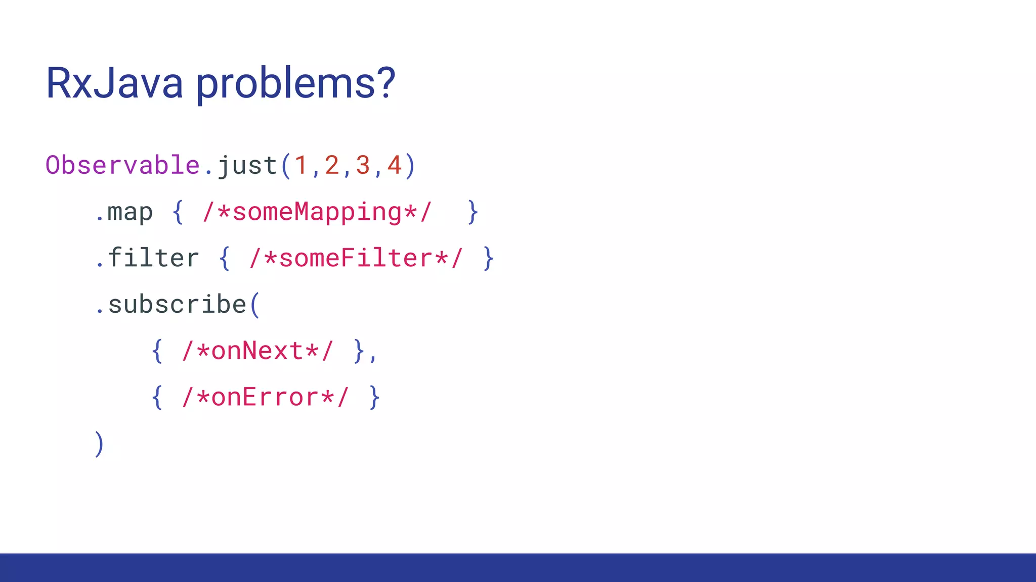 RxJava problems?
Observable.just(1,2,3,4)
.map { /*someMapping*/ }
.filter { /*someFilter*/ }
.subscribe(
{ /*onNext*/ },
{ /*onError*/ }
)
 