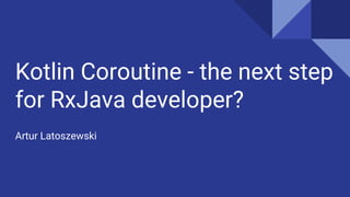 Kotlin Coroutine - the next step
for RxJava developer?
Artur Latoszewski
 