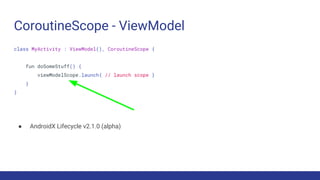 CoroutineScope - ViewModel
class MyActivity : ViewModel(), CoroutineScope {
fun doSomeStuff() {
viewModelScope.launch{ // launch scope }
}
}
● AndroidX Lifecycle v2.1.0 (alpha)
 