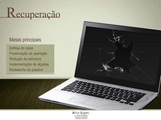 Recuperação
Metas principais
Defesa do caixa
Preservação da operação
Redução da estrutura
Implementação de alçadas
Redesenho do passivo
 