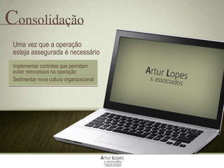 Consolidação
Uma vez que a operação
esteja assegurada é necessário
Implementar controles que permitam
evitar retrocessos na operação
Sedimentar nova cultura organizacional
 