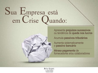 Sua Empresa está
em Crise Quando:
Apresenta prejuízos sucessivos
ou tendência de queda nos lucros
Acumula passivos tributários
Aumenta sistematicamente
o passivo bancário
Atrasa pagamento de
fornecedores e/ou colaboradores
 
