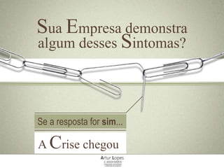 Sua Empresa demonstra
algum desses Sintomas?
Se a resposta for sim...
A Crise chegou
 
