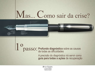 Mas... Como sair da crise?
1ºpasso:Profundo diagnóstico sobre as causas
de todas as dificuldades
A precisão do diagnóstico irá servir como
guia para todas a ações de recuperação
 