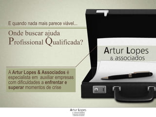 Onde buscar ajuda
Profissional Qualificada?
E quando nada mais parece viável...
A Artur Lopes & Associados é
especialista em auxiliar empresas
com dificuldades a enfrentar e
superar momentos de crise
 