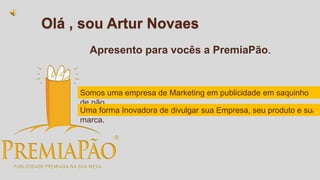 Olá , sou Artur Novaes
Somos uma empresa de Marketing em publicidade em saquinho
de pão.
Uma forma Inovadora de divulgar sua Empresa, seu produto e sua
marca.
Apresento para vocês a PremiaPão.
.
 