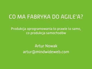 CO MA FABRYKA DO AGILE’A?
Produkcja oprogramowania to prawie to samo,
co produkcja samochodów
Artur Nowak
artur@mindwideweb.com
 