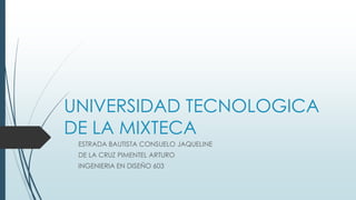 UNIVERSIDAD TECNOLOGICA
DE LA MIXTECA
ESTRADA BAUTISTA CONSUELO JAQUELINE
DE LA CRUZ PIMENTEL ARTURO
INGENIERIA EN DISEÑO 603
 