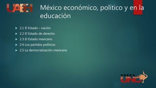 México económico, político y en la
educación
 2.1 El Estado – nación
 2.2 El Estado de derecho
 2.3 El Estado mexicano
 2.4 Los partidos políticos
 2.5 La democratización mexicana
 